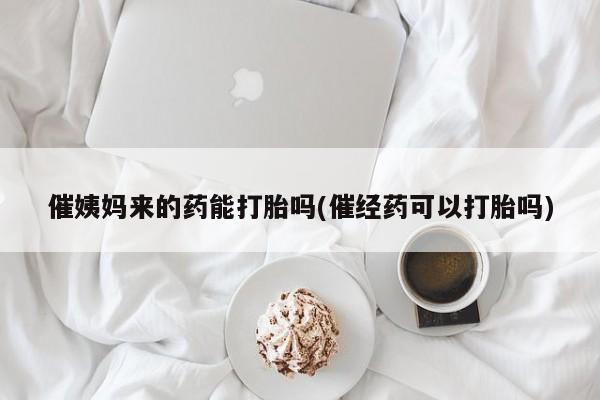 流产药叫什么名购买流程催姨妈来的药能打胎吗(催经药可以打胎吗)