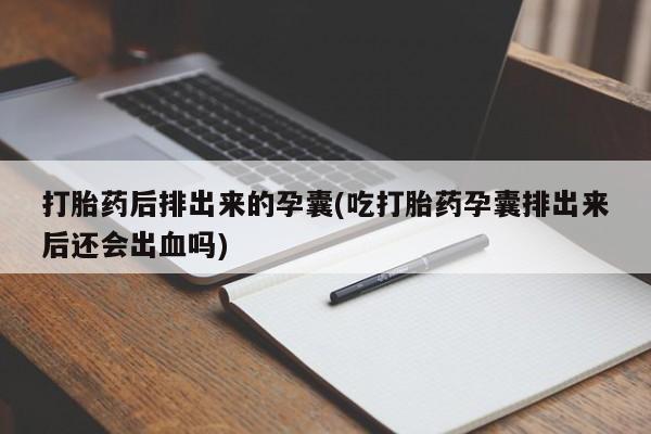 流产药叫什么名购买流程打胎药后排出来的孕囊(吃打胎药孕囊排出来后还会出血吗)