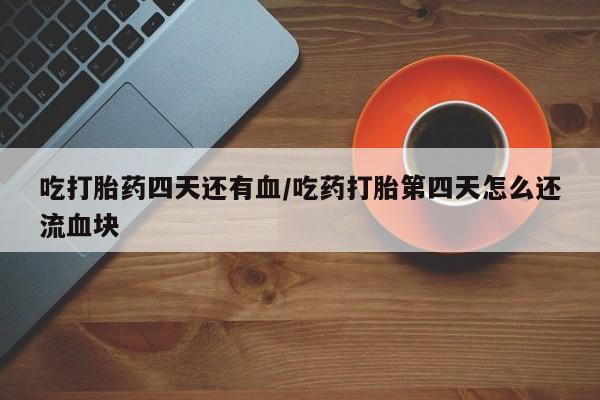 流产药叫什么名购买流程吃打胎药四天还有血/吃药打胎第四天怎么还流血块