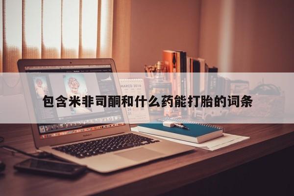 流产药叫什么名购买流程包含米非司酮和什么药能打胎的词条