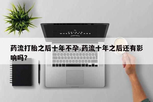 流产药叫什么名购买流程药流打胎之后十年不孕.药流十年之后还有影响吗？