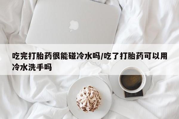 流产药叫什么名购买流程吃完打胎药很能碰冷水吗/吃了打胎药可以用冷水洗手吗