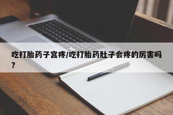 流产药叫什么名购买流程吃打胎药子宫疼/吃打胎药肚子会疼的厉害吗?
