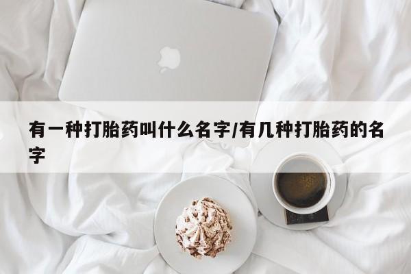 流产药叫什么名购买流程有一种打胎药叫什么名字/有几种打胎药的名字