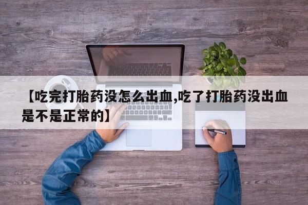 流产药叫什么名购买流程【吃完打胎药没怎么出血,吃了打胎药没出血是不是正常的】
