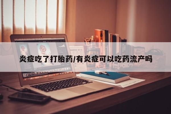 流产药叫什么名购买流程炎症吃了打胎药/有炎症可以吃药流产吗