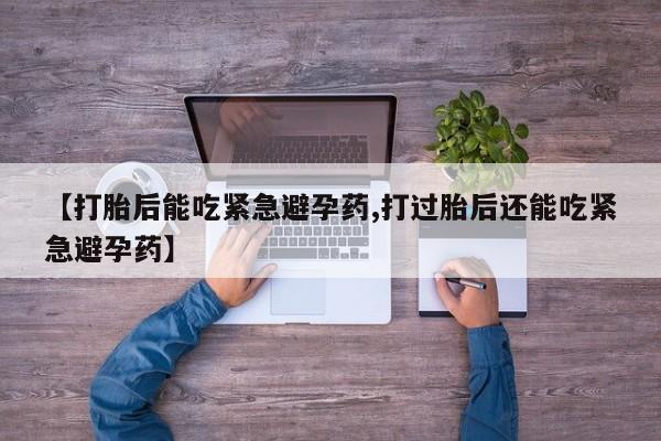 流产药叫什么名购买流程【打胎后能吃紧急避孕药,打过胎后还能吃紧急避孕药】