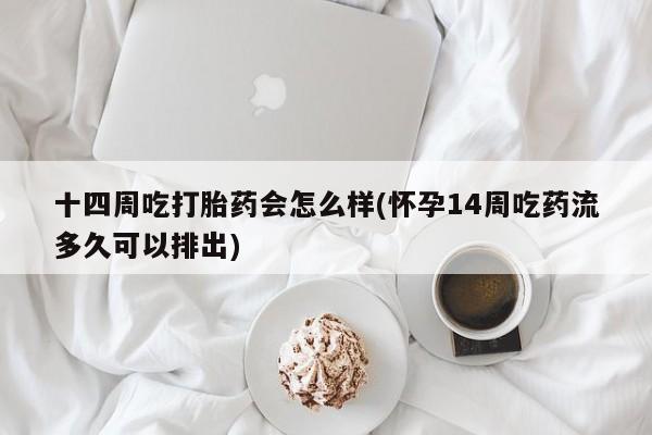 流产药叫什么名购买流程十四周吃打胎药会怎么样(怀孕14周吃药流多久可以排出)