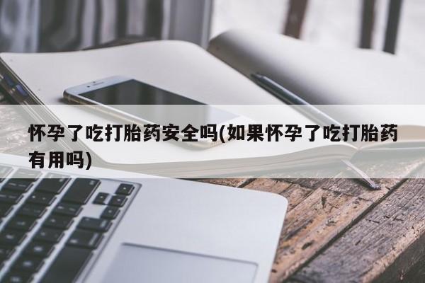 流产药叫什么名购买流程怀孕了吃打胎药安全吗(如果怀孕了吃打胎药有用吗)