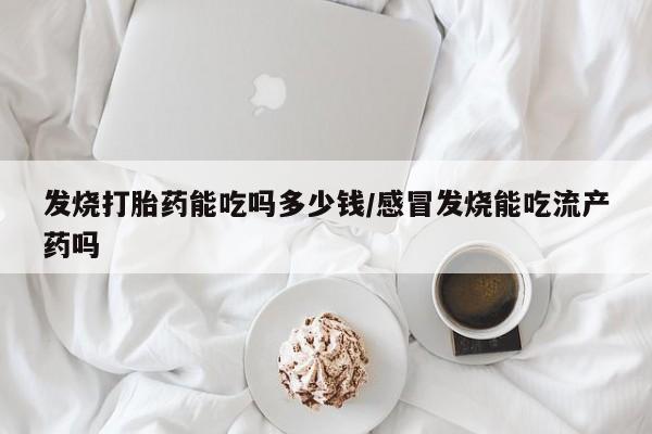 流产药叫什么名购买流程发烧打胎药能吃吗多少钱/感冒发烧能吃流产药吗