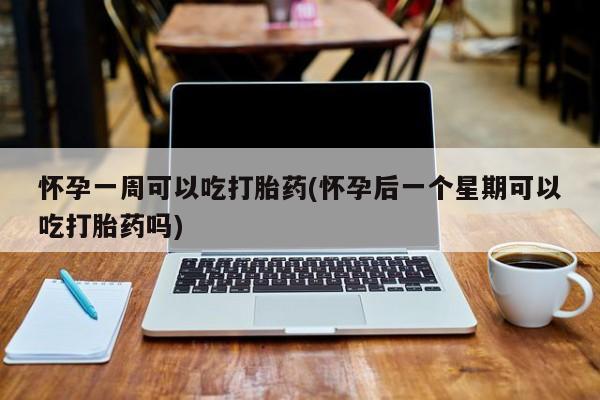 流产药叫什么名购买流程怀孕一周可以吃打胎药(怀孕后一个星期可以吃打胎药吗)
