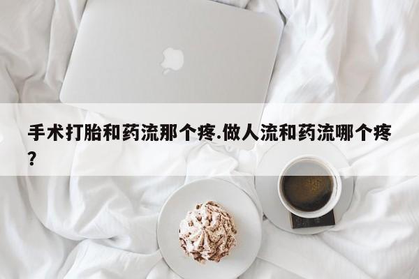 流产药叫什么名购买流程手术打胎和药流那个疼.做人流和药流哪个疼？