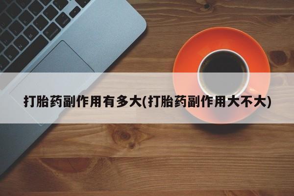 流产药叫什么名购买流程打胎药副作用有多大(打胎药副作用大不大)