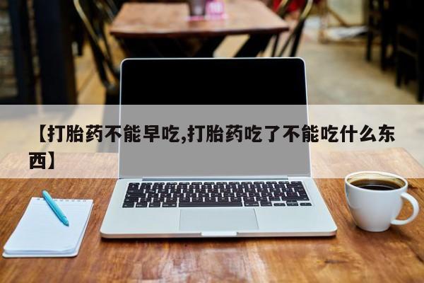 流产药叫什么名购买流程【打胎药不能早吃,打胎药吃了不能吃什么东西】