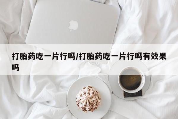 流产药叫什么名购买流程打胎药吃一片行吗/打胎药吃一片行吗有效果吗