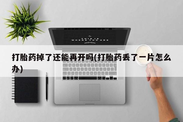 流产药叫什么名购买流程打胎药掉了还能再开吗(打胎药丢了一片怎么办)