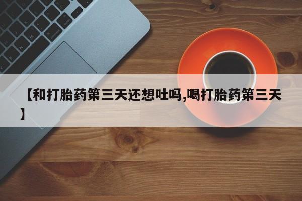 流产药叫什么名购买流程【和打胎药第三天还想吐吗,喝打胎药第三天】