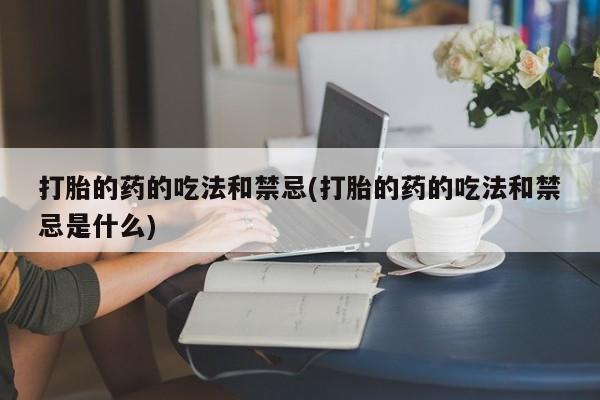 流产药叫什么名购买流程打胎的药的吃法和禁忌(打胎的药的吃法和禁忌是什么)