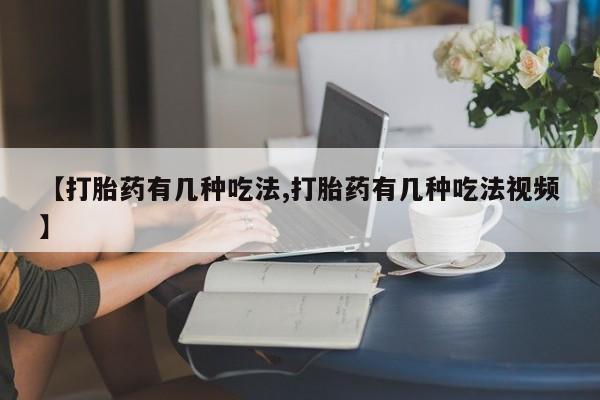 流产药叫什么名购买流程【打胎药有几种吃法,打胎药有几种吃法视频】