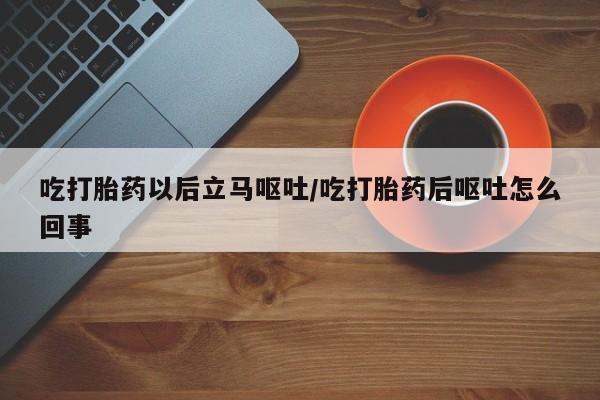 流产药叫什么名购买流程吃打胎药以后立马呕吐/吃打胎药后呕吐怎么回事