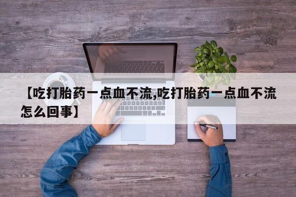 流产药叫什么名购买流程【吃打胎药一点血不流,吃打胎药一点血不流怎么回事】