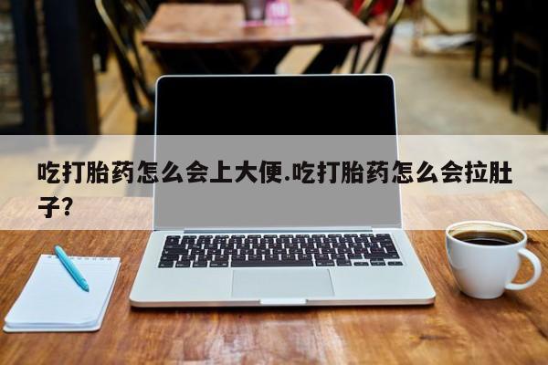 流产药叫什么名购买流程吃打胎药怎么会上大便.吃打胎药怎么会拉肚子？