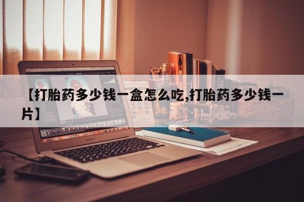 流产药叫什么名购买流程【打胎药多少钱一盒怎么吃,打胎药多少钱一片】