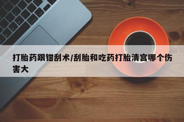 流产药叫什么名购买流程打胎药跟钳刮术/刮胎和吃药打胎清宫哪个伤害大
