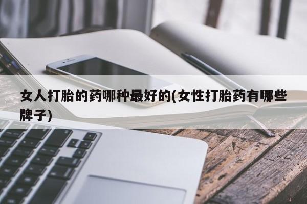 流产药叫什么名购买流程女人打胎的药哪种最好的(女性打胎药有哪些牌子)