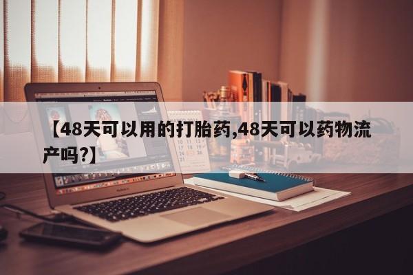 流产药叫什么名购买流程【48天可以用的打胎药,48天可以药物流产吗?】