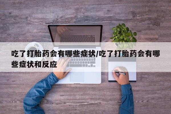 流产药叫什么名购买流程吃了打胎药会有哪些症状/吃了打胎药会有哪些症状和反应
