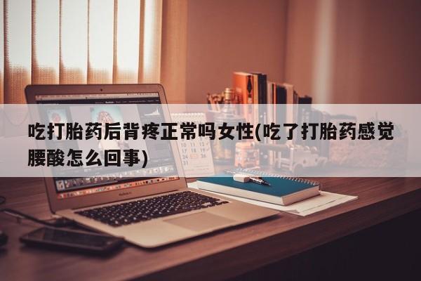 流产药叫什么名购买流程吃打胎药后背疼正常吗女性(吃了打胎药感觉腰酸怎么回事)