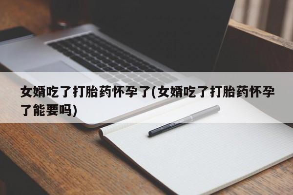流产药叫什么名购买流程女婿吃了打胎药怀孕了(女婿吃了打胎药怀孕了能要吗)
