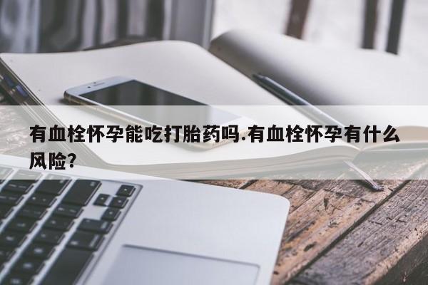 流产药叫什么名购买流程有血栓怀孕能吃打胎药吗.有血栓怀孕有什么风险？