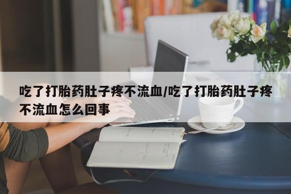 流产药叫什么名购买流程吃了打胎药肚子疼不流血/吃了打胎药肚子疼不流血怎么回事