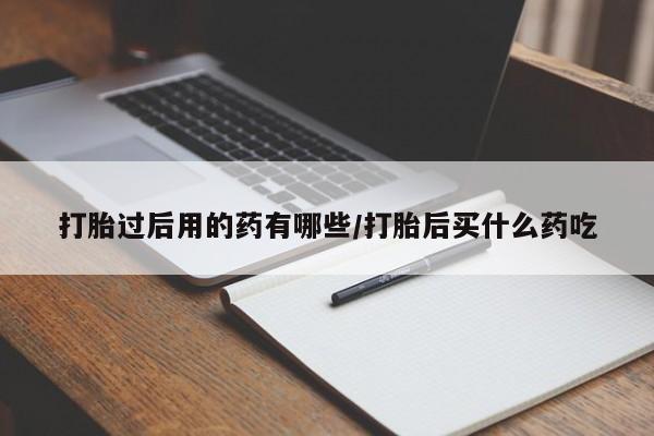 流产药叫什么名购买流程打胎过后用的药有哪些/打胎后买什么药吃