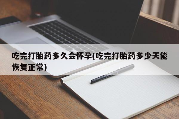 流产药叫什么名购买流程吃完打胎药多久会怀孕(吃完打胎药多少天能恢复正常)