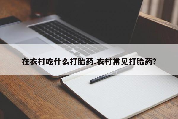 流产药叫什么名购买流程在农村吃什么打胎药.农村常见打胎药?