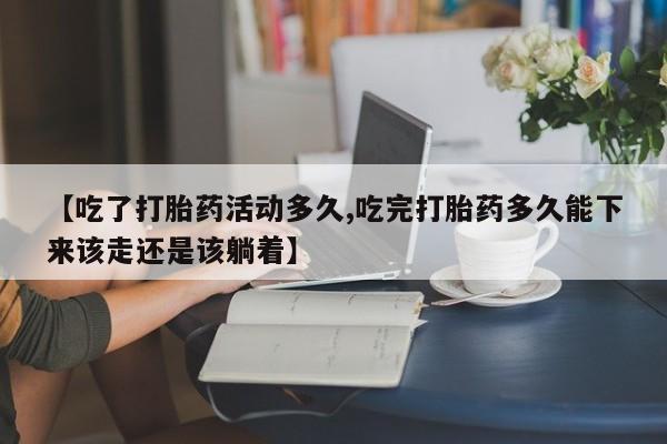 流产药叫什么名购买流程【吃了打胎药活动多久,吃完打胎药多久能下来该走还是该躺着】